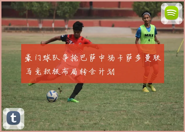 豪门球队争抢巴萨中场卡萨多曼联马竞积极布局转会计划