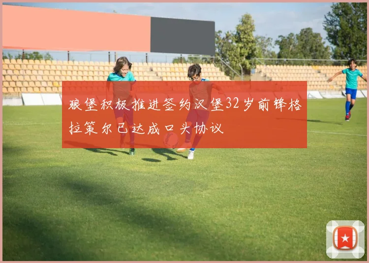 狼堡积极推进签约汉堡32岁前锋格拉策尔已达成口头协议