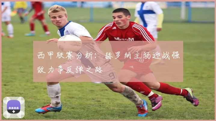 西甲联赛分析：赫罗纳主场迎战强敌力争反弹之路