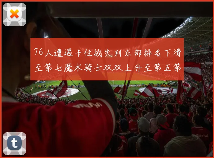 76人遭遇卡位战失利东部排名下滑至第七魔术骑士双双上升至第五第六位