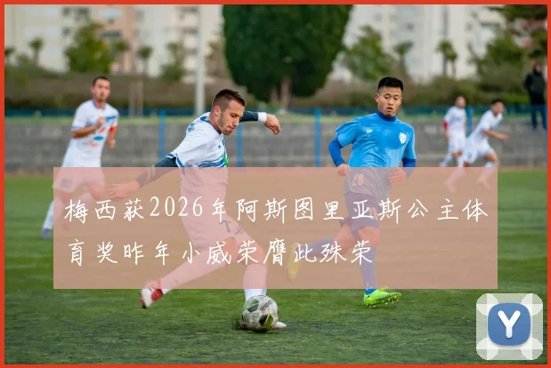 梅西获2026年阿斯图里亚斯公主体育奖昨年小威荣膺此殊荣