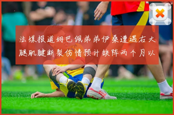 法媒报道姆巴佩弟弟伊桑遭遇右大腿肌腱断裂伤情预计缺阵两个月以上