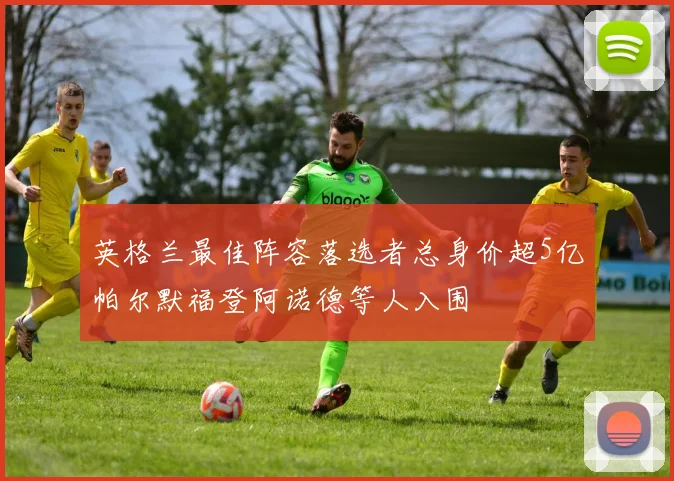 英格兰最佳阵容落选者总身价超5亿帕尔默福登阿诺德等人入围