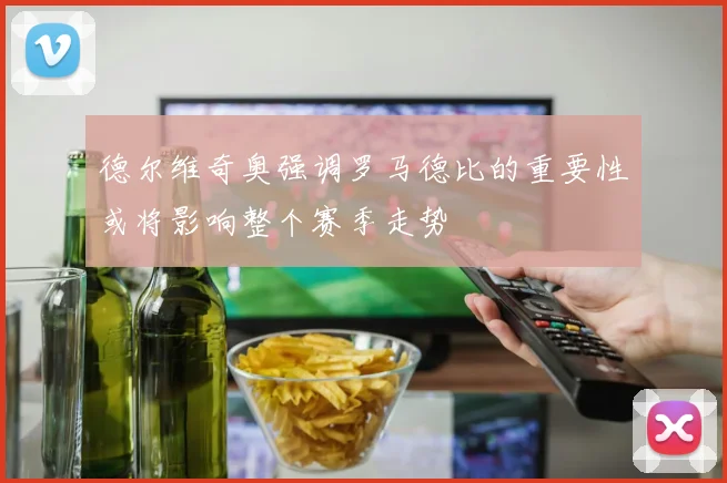 德尔维奇奥强调罗马德比的重要性或将影响整个赛季走势