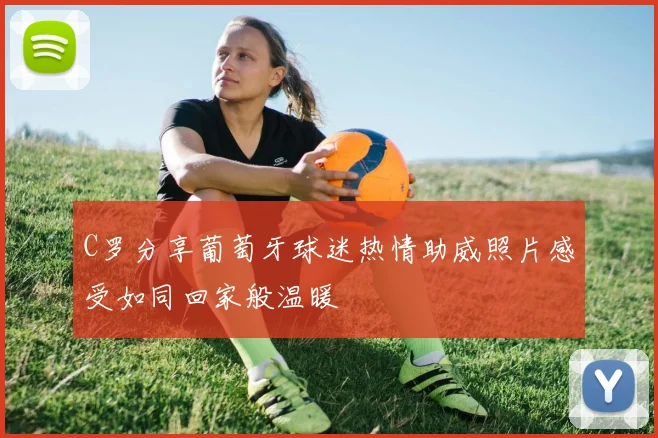 C罗分享葡萄牙球迷热情助威照片感受如同回家般温暖