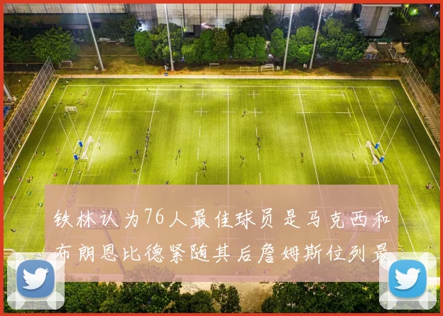 铁林认为76人最佳球员是马克西和布朗恩比德紧随其后詹姆斯位列最后