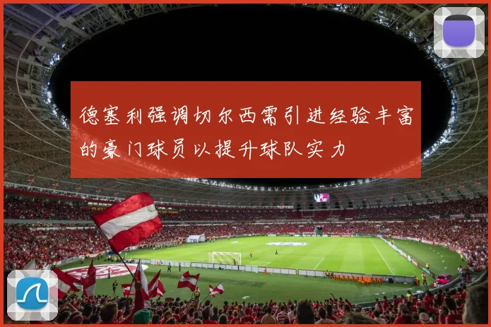 德塞利强调切尔西需引进经验丰富的豪门球员以提升球队实力