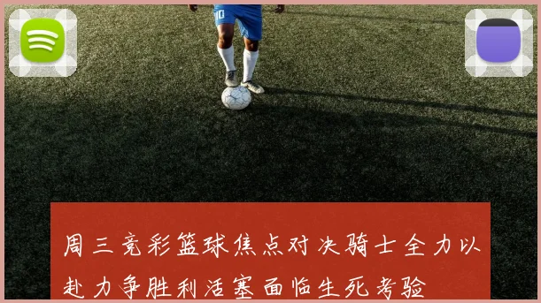 周三竞彩篮球焦点对决骑士全力以赴力争胜利活塞面临生死考验