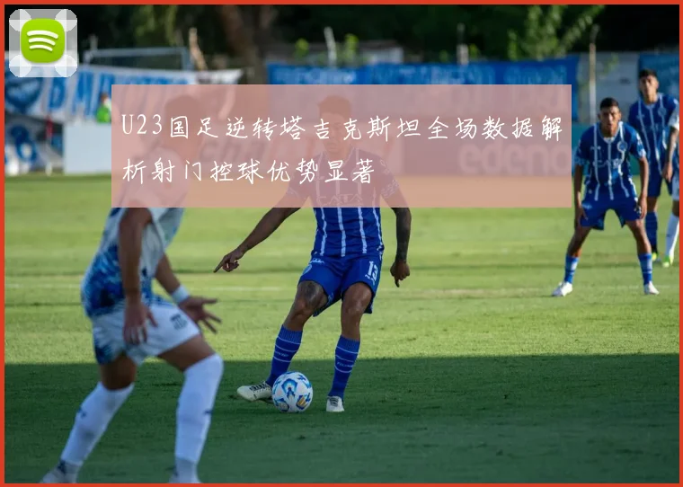 U23国足逆转塔吉克斯坦全场数据解析射门控球优势显著