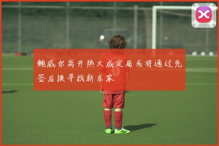 鲍威尔离开热火成定局或将通过先签后换寻找新东家