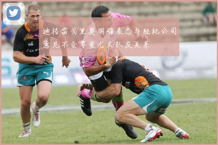 迪格雷戈里奥明确表态与经纪公司意见不合尊重尤文队友关系