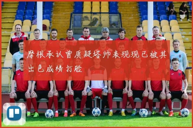 摩根承认曾质疑塔帅表现现已被其出色成绩打脸