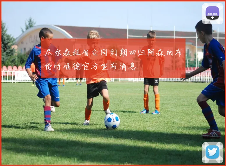 尼尔森租借合同到期回归阿森纳布伦特福德官方宣布消息