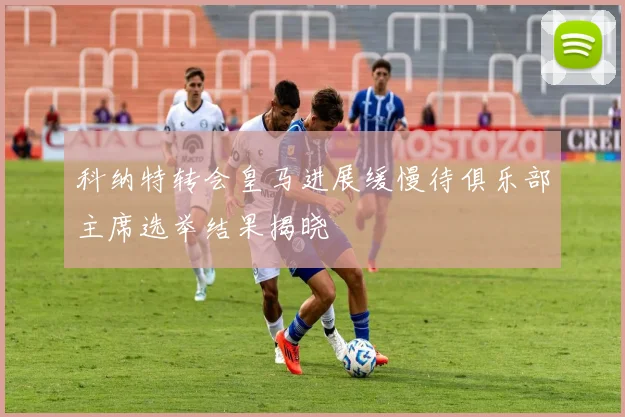 科纳特转会皇马进展缓慢待俱乐部主席选举结果揭晓