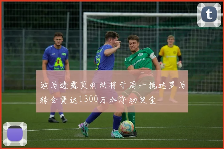 迪马透露莫利纳将于周一抵达罗马转会费达1300万加浮动奖金