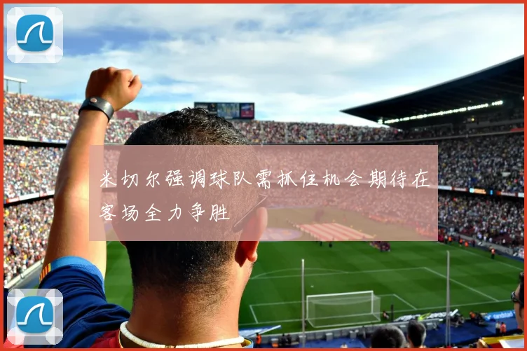 米切尔强调球队需抓住机会期待在客场全力争胜
