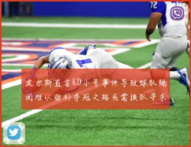皮尔斯直言KD小号事件导致球队隔阂难以弥补夺冠之路或需换队寻求新机会