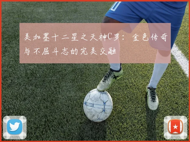 美加墨十二星之天神C罗：金色传奇与不屈斗志的完美交融