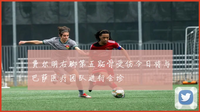 费尔明右脚第五跖骨受伤今日将与巴萨医疗团队进行会诊