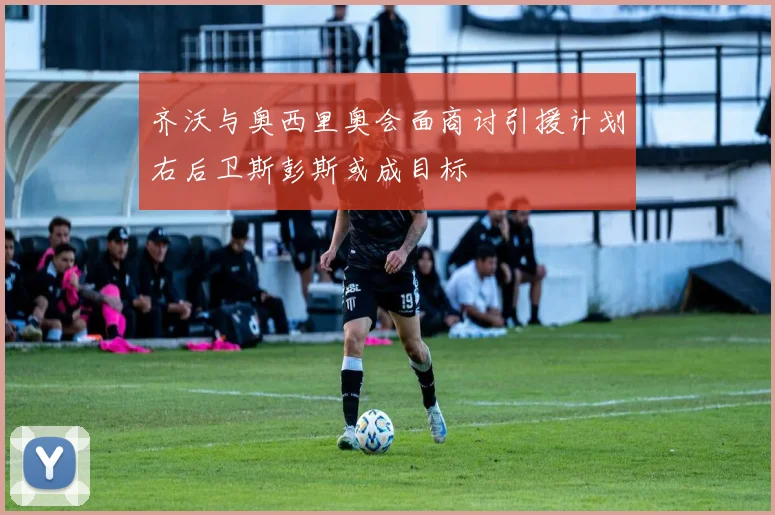 齐沃与奥西里奥会面商讨引援计划右后卫斯彭斯或成目标